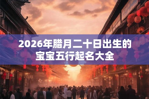 2026年腊月二十日出生的宝宝五行起名大全