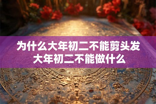 为什么大年初二不能剪头发 大年初二不能做什么 为什么大年初二不能剪头发 大年初二不能做什么