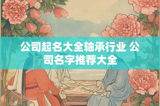 公司起名大全轴承行业 公司名字推荐大全