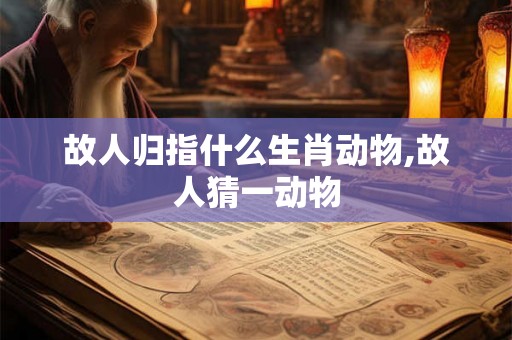 故人归指什么生肖动物,故人猜一动物