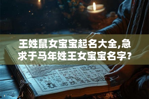王姓鼠女宝宝起名大全,急求于马年姓王女宝宝名字？