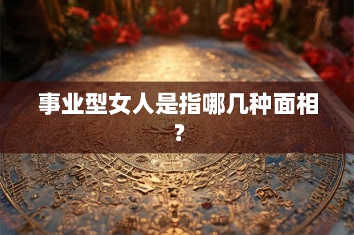 事业型女人是指哪几种面相? 事业型女人是指哪几种面相?