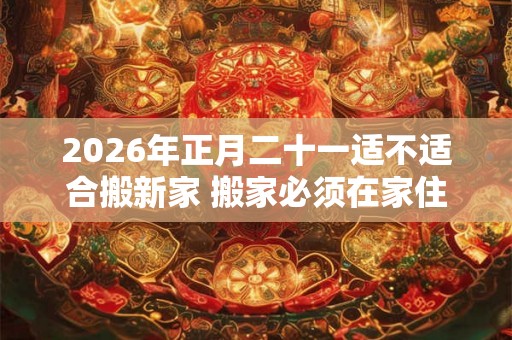 2026年正月二十一适不适合搬新家 搬家必须在家住三天吗