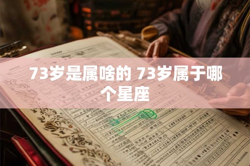73岁是属啥的 73岁属于哪个星座
