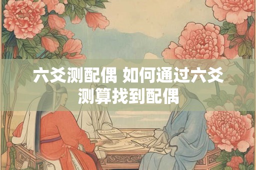 六爻测配偶 如何通过六爻测算找到配偶 六爻测配偶 如何通过六爻测算找到配偶