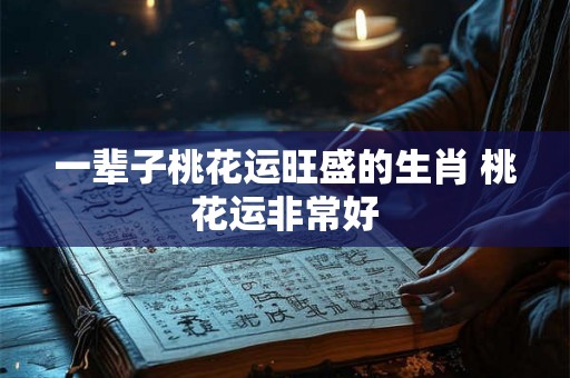 一辈子桃花运旺盛的生肖 桃花运非常好