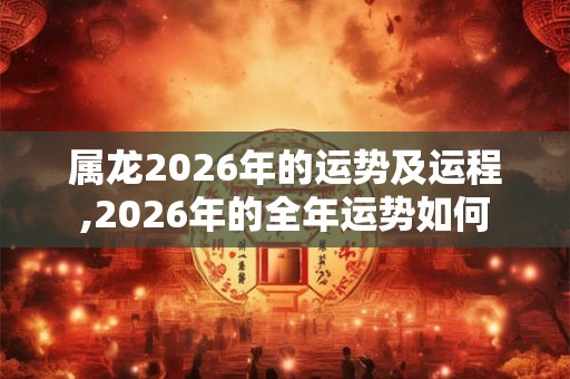 属龙2026年的运势及运程,2026年的全年运势如何