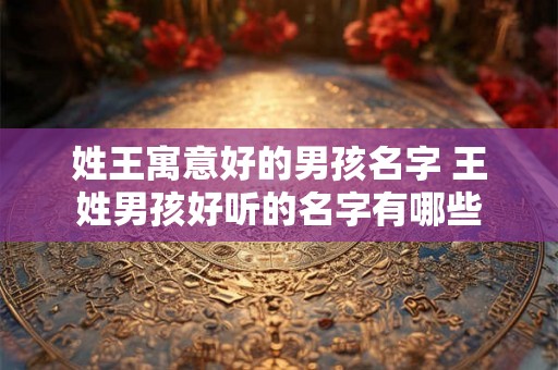 姓王寓意好的男孩名字 王姓男孩好听的名字有哪些