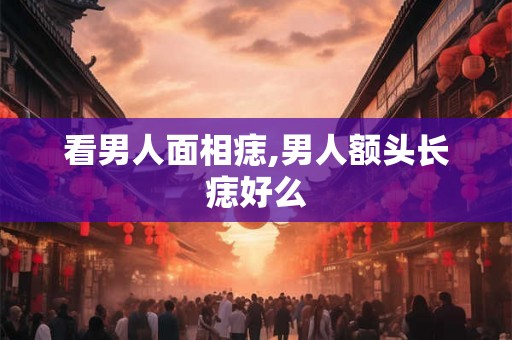 看男人面相痣,男人额头长痣好么