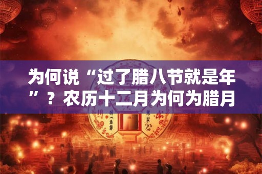 为何说“过了腊八节就是年”？农历十二月为何为腊月？