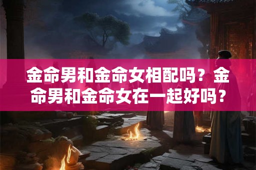 金命男和金命女相配吗？金命男和金命女在一起好吗？