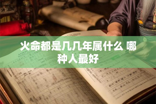 火命都是几几年属什么 哪种人最好