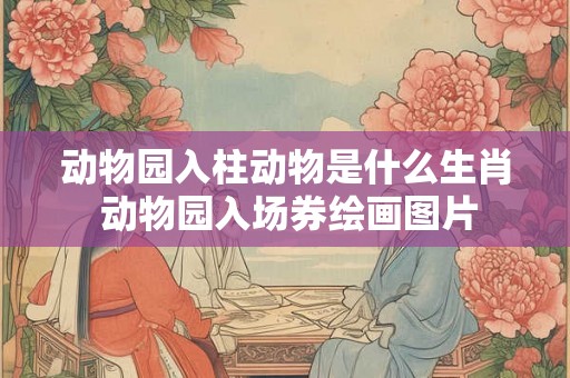 动物园入柱动物是什么生肖 动物园入场券绘画图片