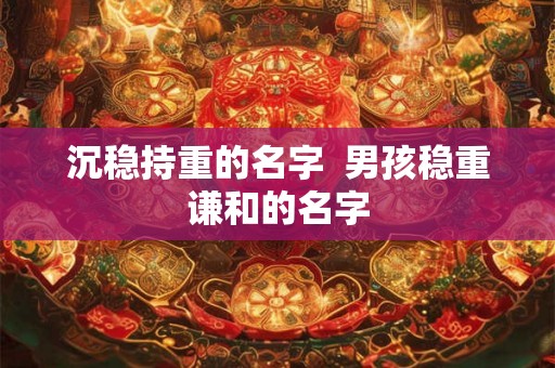 沉稳持重的名字  男孩稳重谦和的名字