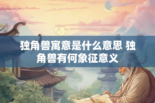 独角兽寓意是什么意思 独角兽有何象征意义 独角兽寓意是什么意思 独角兽有何象征意义