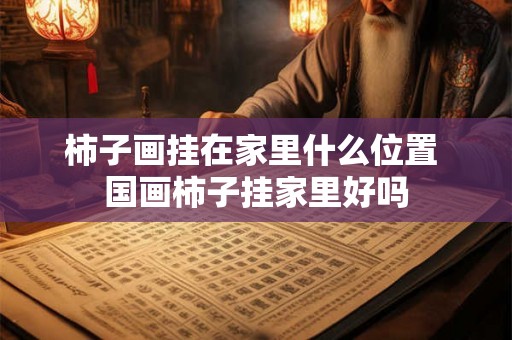 柿子画挂在家里什么位置 国画柿子挂家里好吗 柿子画挂在家里什么位置 国画柿子挂家里好吗