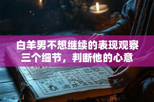 白羊男不想继续的表现观察三个细节，判断他的心意