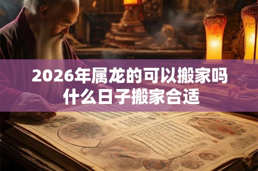 2026年属龙的可以搬家吗 什么日子搬家合适 2026年属龙的可以搬家吗 什么日子搬家合适