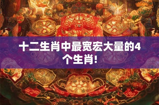 十二生肖中最宽宏大量的4个生肖! 十二生肖中最宽宏大量的4个生肖!