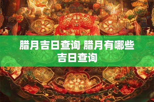 腊月吉日查询 腊月有哪些吉日查询