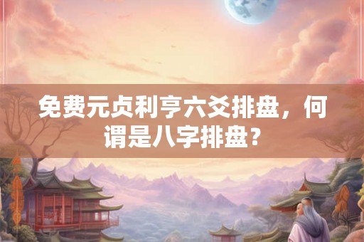 免费元贞利亨六爻排盘，何谓是八字排盘？
