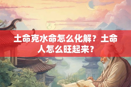 土命克水命怎么化解？土命人怎么旺起来？