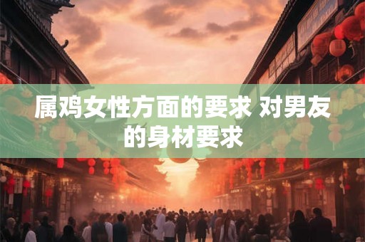 属鸡女性方面的要求 对男友的身材要求