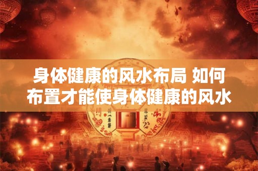 身体健康的风水布局 如何布置才能使身体健康的风水