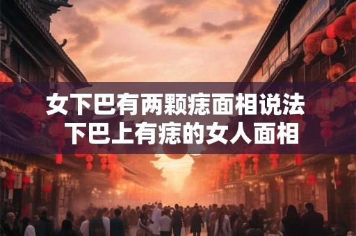 女下巴有两颗痣面相说法  下巴上有痣的女人面相