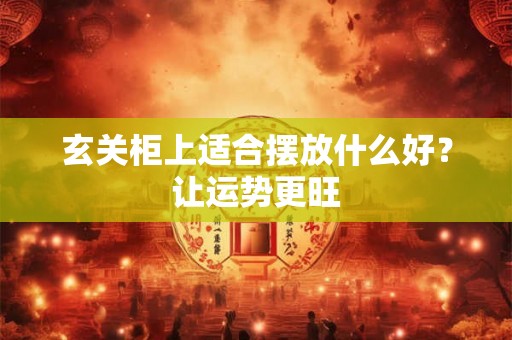 玄关柜上适合摆放什么好？让运势更旺