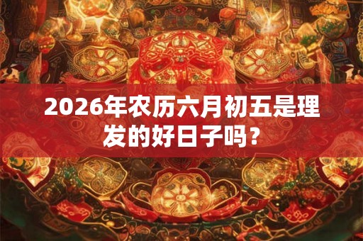 2026年农历六月初五是理发的好日子吗? 2026年农历六月初五是理发的好日子吗?
