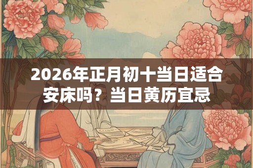 2026年正月初十当日适合安床吗？当日黄历宜忌