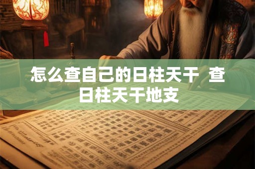 怎么查自己的日柱天干 查日柱天干地支 怎么查自己的日柱天干 查日柱天干地支