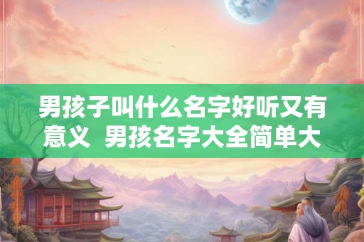 男孩子叫什么名字好听又有意义  男孩名字大全简单大方
