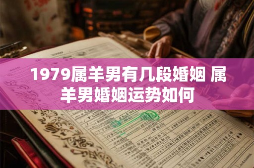 1979属羊男有几段婚姻 属羊男婚姻运势如何 1979属羊男有几段婚姻 属羊男婚姻运势如何