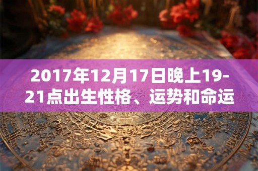 2017年12月17日晚上19-21点出生性格、运势和命运