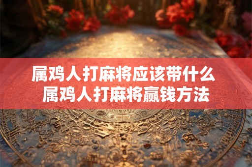 属鸡人打麻将应该带什么 属鸡人打麻将赢钱方法