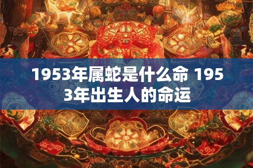 1953年属蛇是什么命 1953年出生人的命运