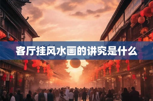 客厅挂风水画的讲究是什么