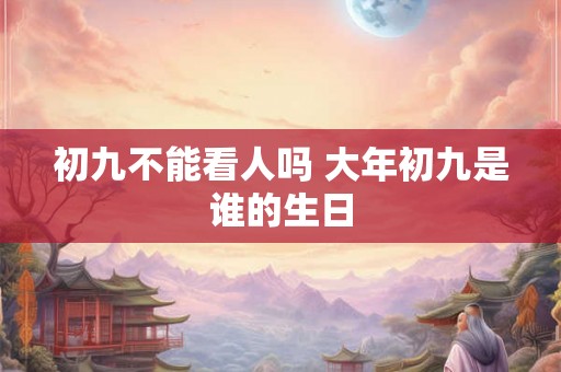 初九不能看人吗 大年初九是谁的生日 初九不能看人吗 大年初九是谁的生日