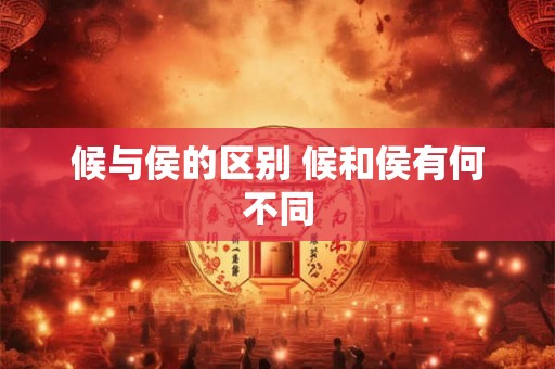 候与侯的区别 候和侯有何不同