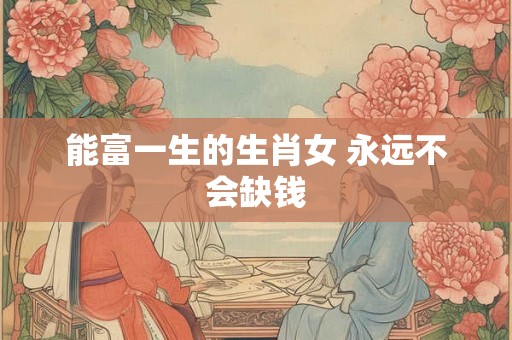 能富一生的生肖女 永远不会缺钱 能富一生的生肖女 永远不会缺钱