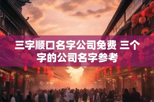 三字顺口名字公司免费 三个字的公司名字参考
