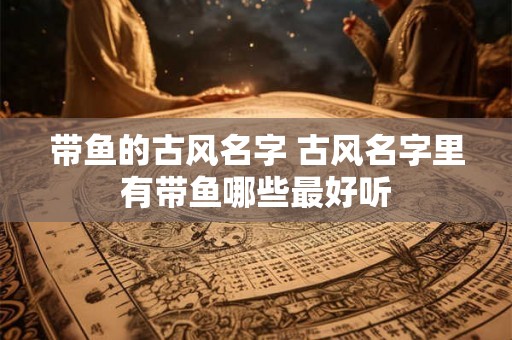 带鱼的古风名字 古风名字里有带鱼哪些最好听