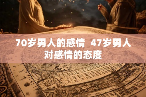 70岁男人的感情  47岁男人对感情的态度