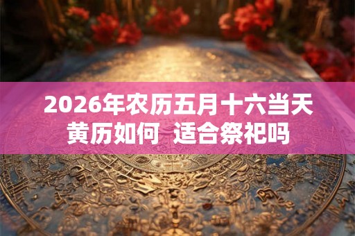 2026年农历五月十六当天黄历如何  适合祭祀吗