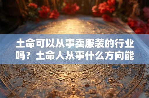 土命可以从事卖服装的行业吗？土命人从事什么方向能发家致富？