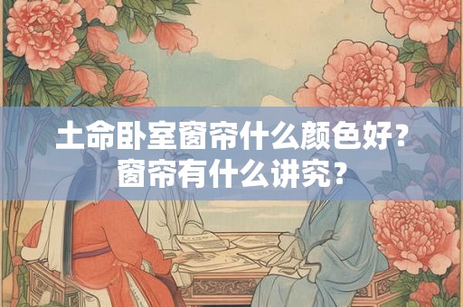 土命卧室窗帘什么颜色好？窗帘有什么讲究？
