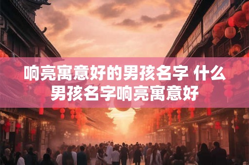 响亮寓意好的男孩名字 什么男孩名字响亮寓意好