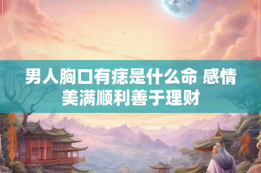 男人胸口有痣是什么命 感情美满顺利善于理财